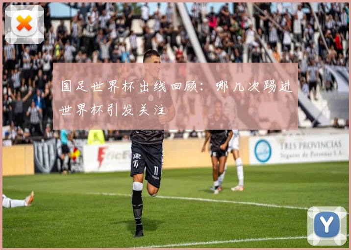 国足世界杯出线回顾:哪几次踢进世界杯引发关注