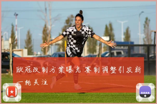 欧冠改制方案曝光 赛制调整引发新一轮关注