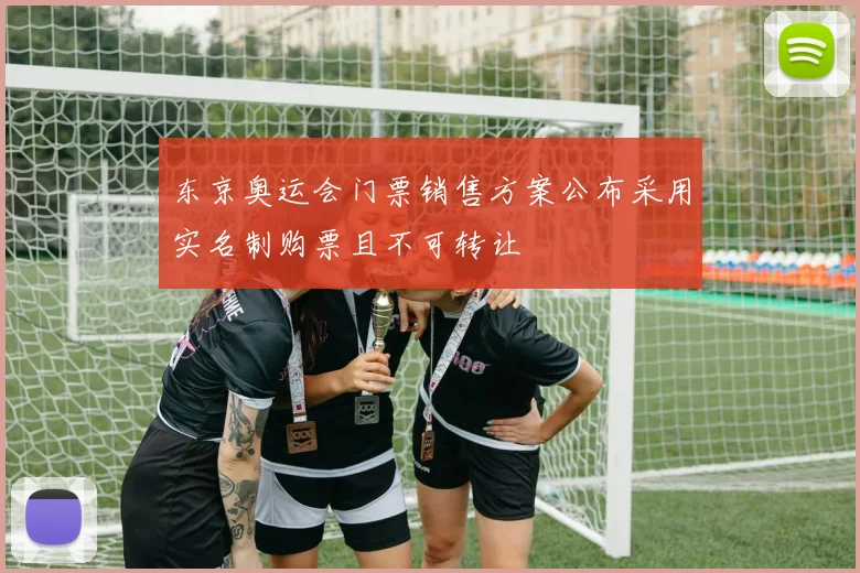 东京奥运会门票销售方案公布采用实名制购票且不可转让
