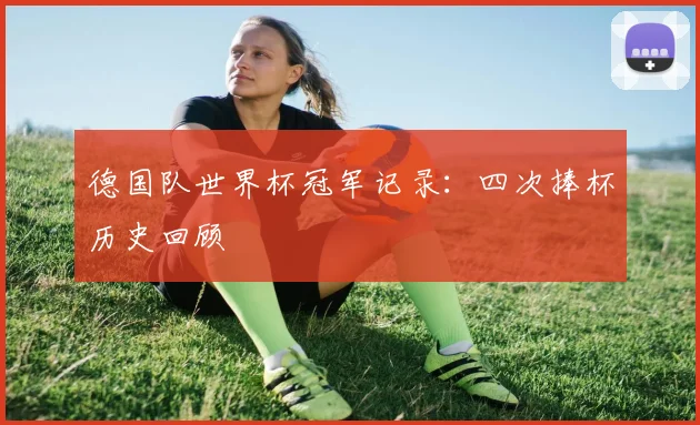 德国队世界杯冠军记录:四次捧杯历史回顾