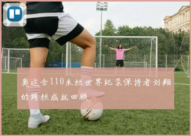 奥运会110米栏世界纪录保持者刘翔的跨栏成就回顾