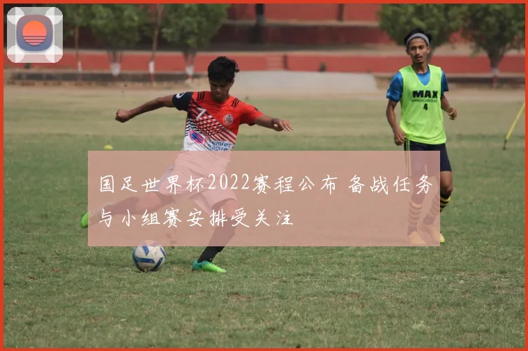 国足世界杯2022赛程公布 备战任务与小组赛安排受关注