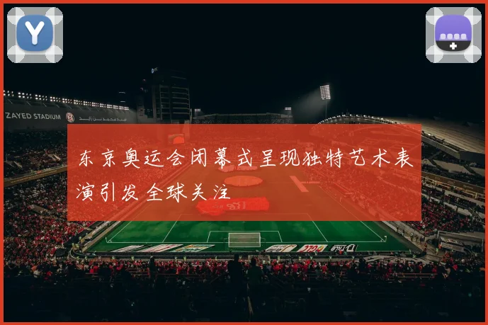 东京奥运会闭幕式呈现独特艺术表演引发全球关注