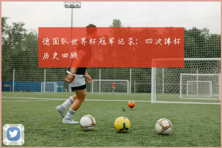 德国队世界杯冠军记录:四次捧杯历史回顾
